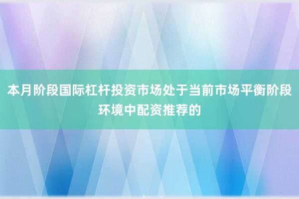 本月阶段国际杠杆投资市场处于当前市场平衡阶段环境中配资推荐的
