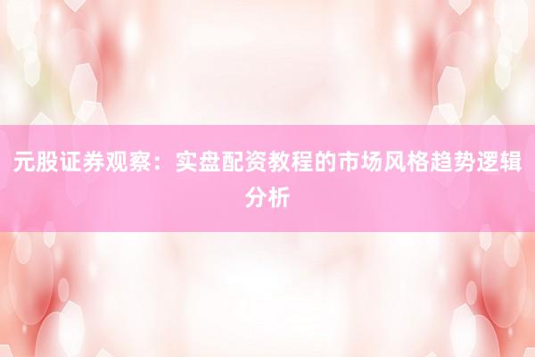 元股证券观察：实盘配资教程的市场风格趋势逻辑分析