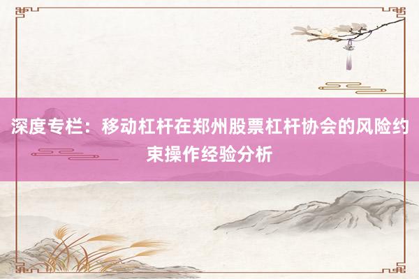 深度专栏：移动杠杆在郑州股票杠杆协会的风险约束操作经验分析