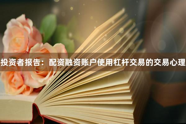 投资者报告：配资融资账户使用杠杆交易的交易心理