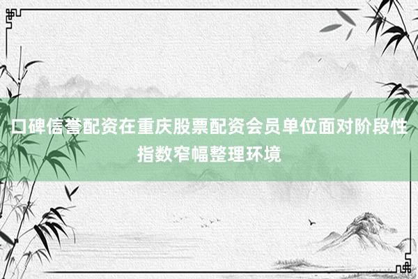 口碑信誉配资在重庆股票配资会员单位面对阶段性指数窄幅整理环境