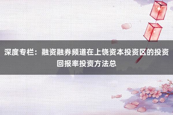 深度专栏：融资融券频道在上饶资本投资区的投资回报率投资方法总