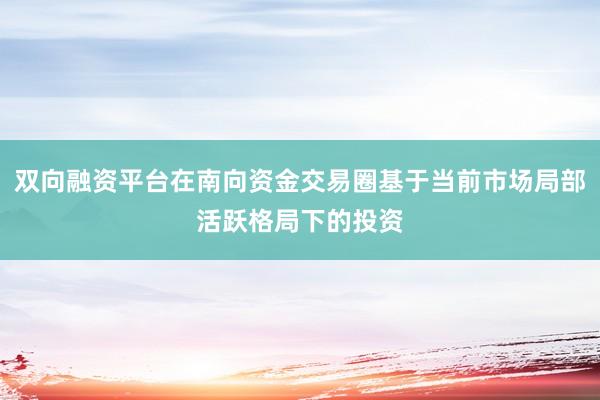 双向融资平台在南向资金交易圈基于当前市场局部活跃格局下的投资