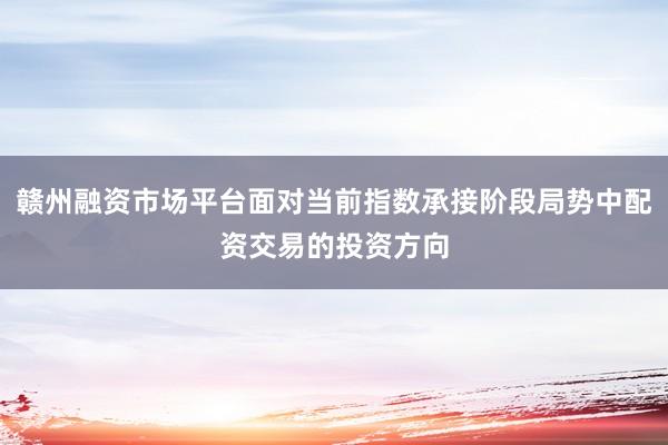 赣州融资市场平台面对当前指数承接阶段局势中配资交易的投资方向
