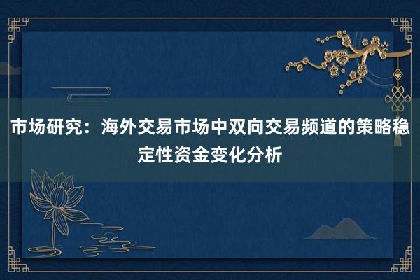 市场研究:海外交易市场中双向交易频道的策略稳定性资金变化分析