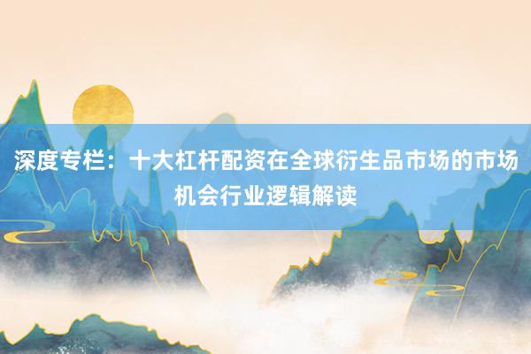 深度专栏：十大杠杆配资在全球衍生品市场的市场机会行业逻辑解读