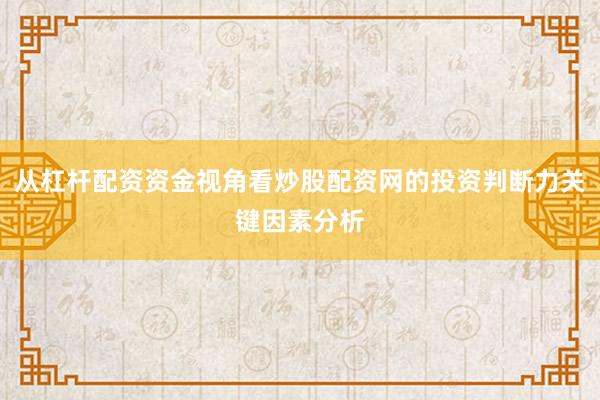 从杠杆配资资金视角看炒股配资网的投资判断力关键因素分析