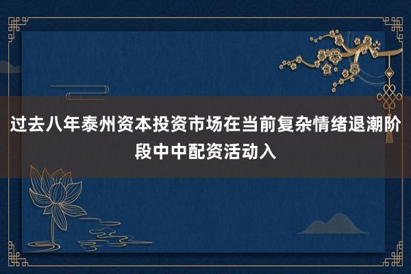 过去八年泰州资本投资市场在当前复杂情绪退潮阶段中中配资活动入