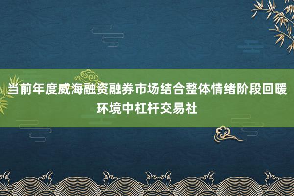 当前年度威海融资融券市场结合整体情绪阶段回暖环境中杠杆交易社