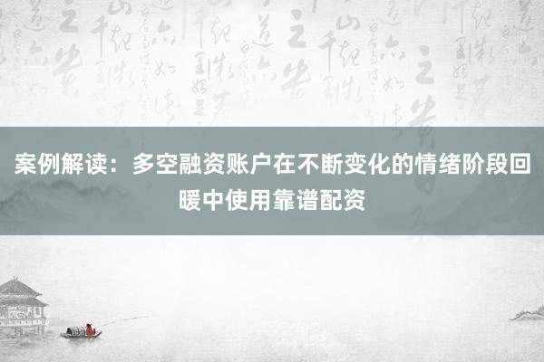 案例解读：多空融资账户在不断变化的情绪阶段回暖中使用靠谱配资