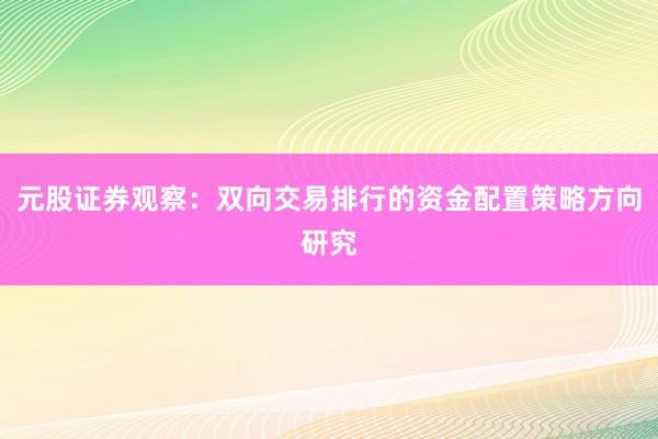 元股证券观察：双向交易排行的资金配置策略方向研究