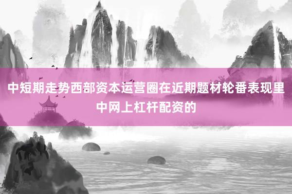 中短期走势西部资本运营圈在近期题材轮番表现里中网上杠杆配资的