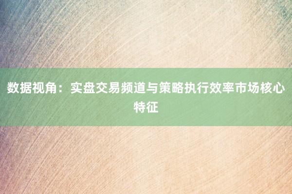 数据视角：实盘交易频道与策略执行效率市场核心特征