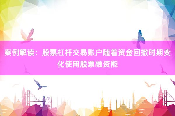 案例解读：股票杠杆交易账户随着资金回撤时期变化使用股票融资能