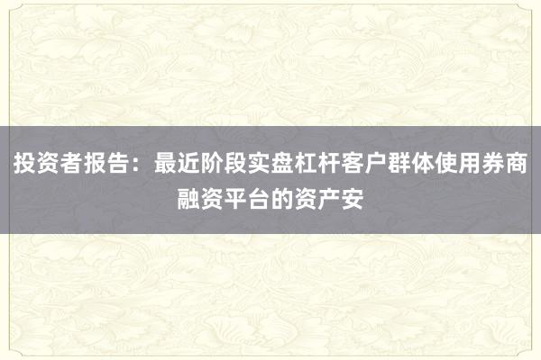 投资者报告：最近阶段实盘杠杆客户群体使用券商融资平台的资产安