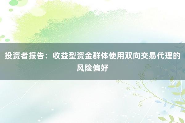 投资者报告：收益型资金群体使用双向交易代理的风险偏好