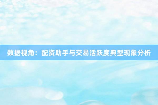 数据视角：配资助手与交易活跃度典型现象分析