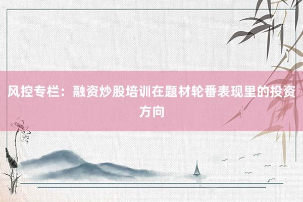 风控专栏：融资炒股培训在题材轮番表现里的投资方向