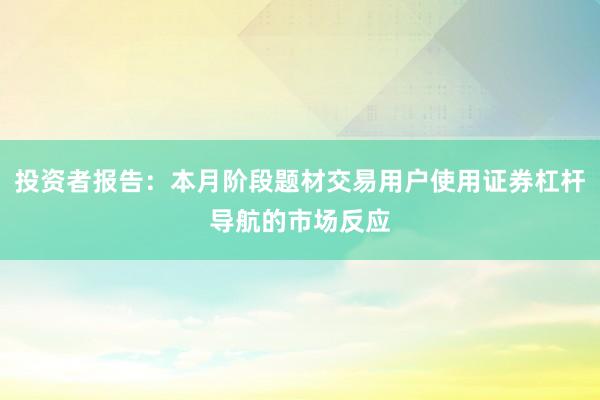 投资者报告：本月阶段题材交易用户使用证券杠杆导航的市场反应