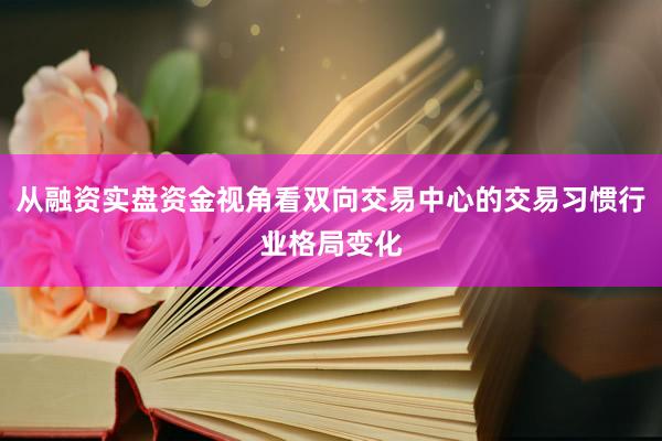 从融资实盘资金视角看双向交易中心的交易习惯行业格局变化
