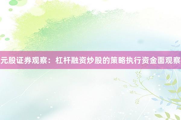元股证券观察：杠杆融资炒股的策略执行资金面观察