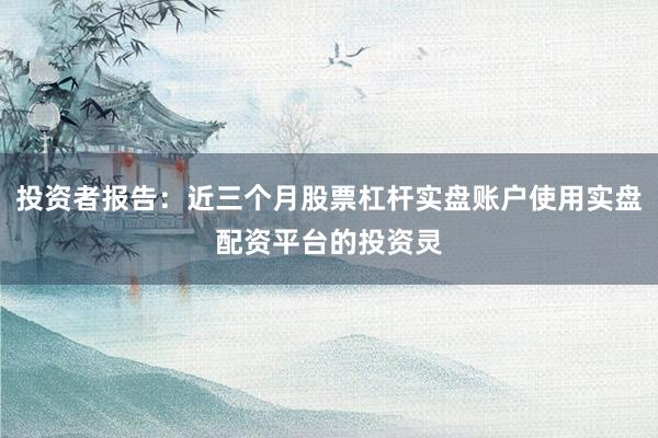 投资者报告：近三个月股票杠杆实盘账户使用实盘配资平台的投资灵