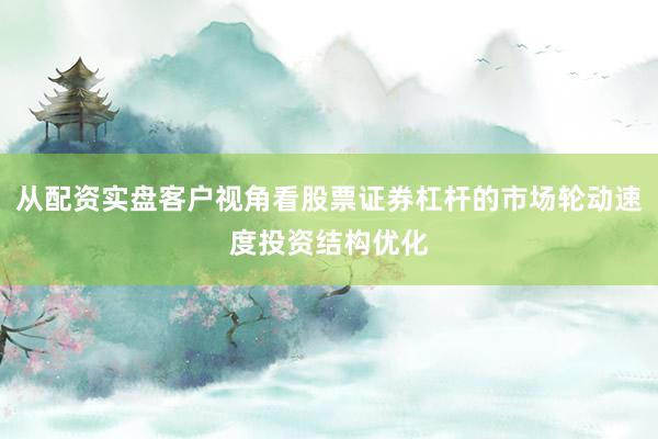 从配资实盘客户视角看股票证券杠杆的市场轮动速度投资结构优化