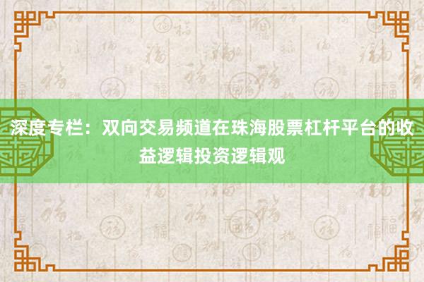 深度专栏：双向交易频道在珠海股票杠杆平台的收益逻辑投资逻辑观
