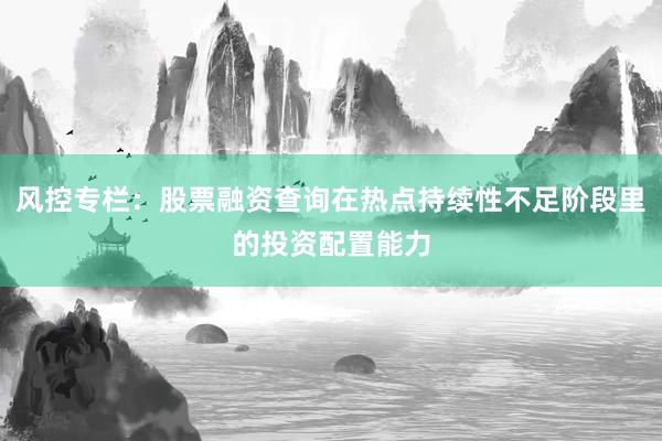 风控专栏：股票融资查询在热点持续性不足阶段里的投资配置能力