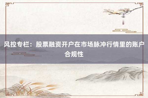 风控专栏：股票融资开户在市场脉冲行情里的账户合规性