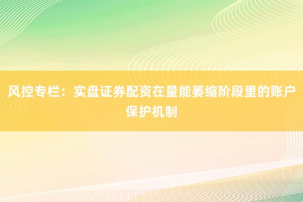 风控专栏：实盘证券配资在量能萎缩阶段里的账户保护机制
