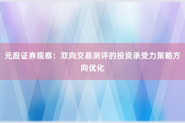 元股证券观察:双向交易测评的投资承受力策略方向优化