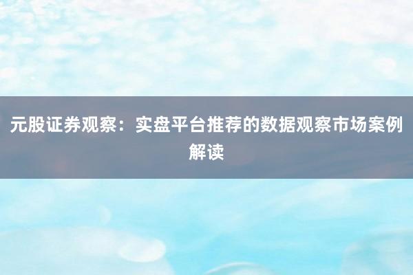 元股证券观察：实盘平台推荐的数据观察市场案例解读