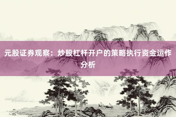 元股证券观察：炒股杠杆开户的策略执行资金运作分析