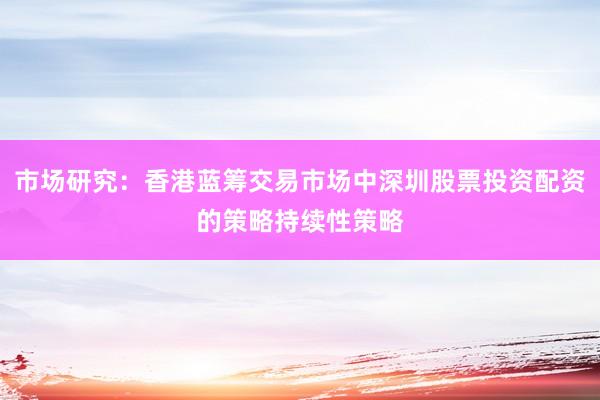 市场研究：香港蓝筹交易市场中深圳股票投资配资的策略持续性策略