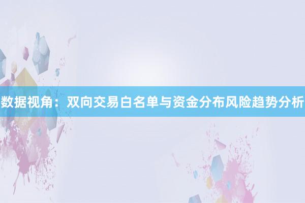 数据视角：双向交易白名单与资金分布风险趋势分析