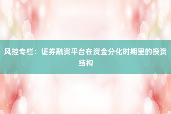 风控专栏：证券融资平台在资金分化时期里的投资结构