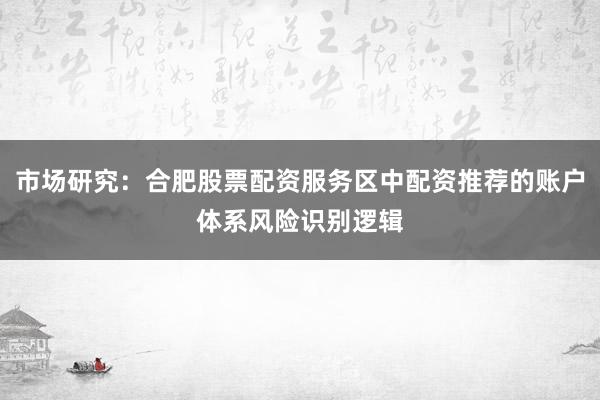 市场研究：合肥股票配资服务区中配资推荐的账户体系风险识别逻辑