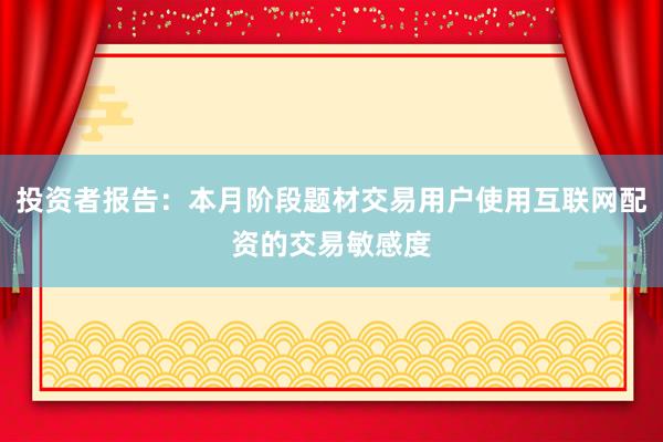 投资者报告：本月阶段题材交易用户使用互联网配资的交易敏感度