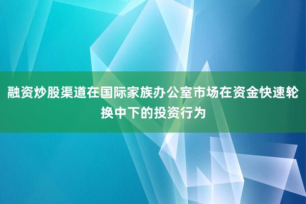 融资炒股渠道在国际家族办公室市场在资金快速轮换中下的投资行为