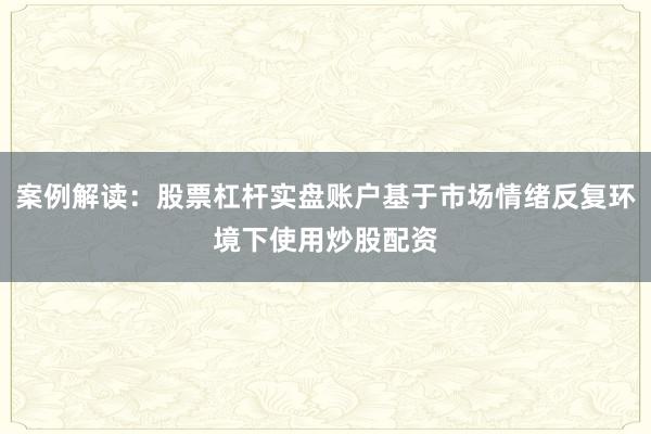 案例解读：股票杠杆实盘账户基于市场情绪反复环境下使用炒股配资