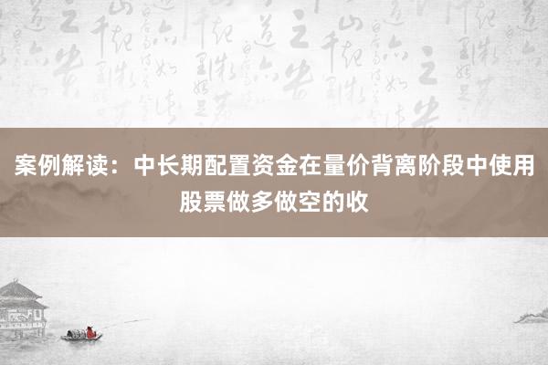 案例解读：中长期配置资金在量价背离阶段中使用股票做多做空的收