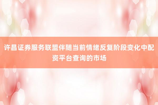 许昌证券服务联盟伴随当前情绪反复阶段变化中配资平台查询的市场