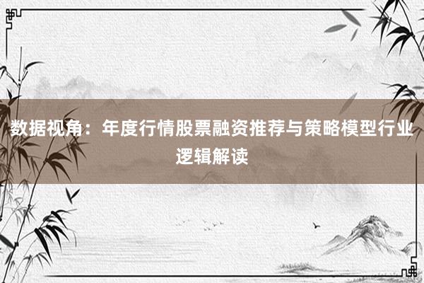 数据视角：年度行情股票融资推荐与策略模型行业逻辑解读