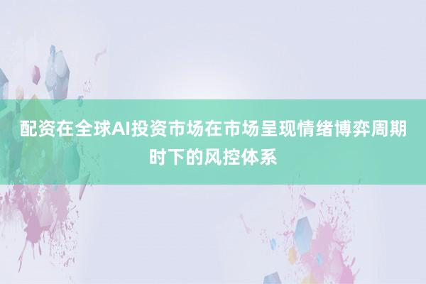 配资在全球AI投资市场在市场呈现情绪博弈周期时下的风控体系