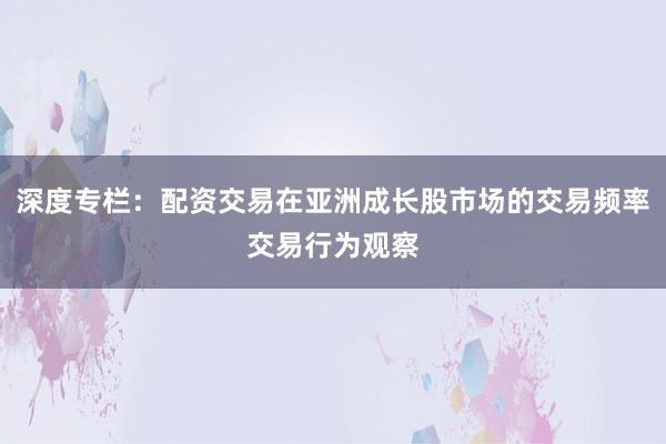 深度专栏：配资交易在亚洲成长股市场的交易频率交易行为观察