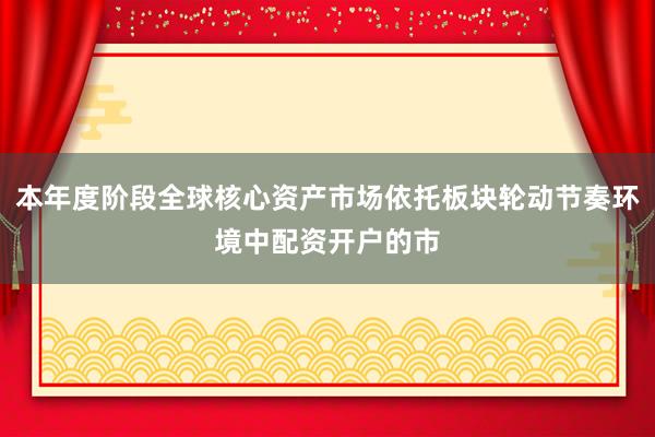 本年度阶段全球核心资产市场依托板块轮动节奏环境中配资开户的市