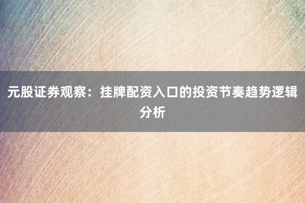 元股证券观察：挂牌配资入口的投资节奏趋势逻辑分析