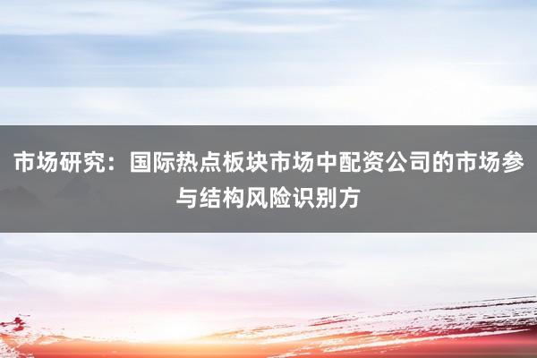 市场研究：国际热点板块市场中配资公司的市场参与结构风险识别方