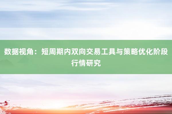 数据视角：短周期内双向交易工具与策略优化阶段行情研究